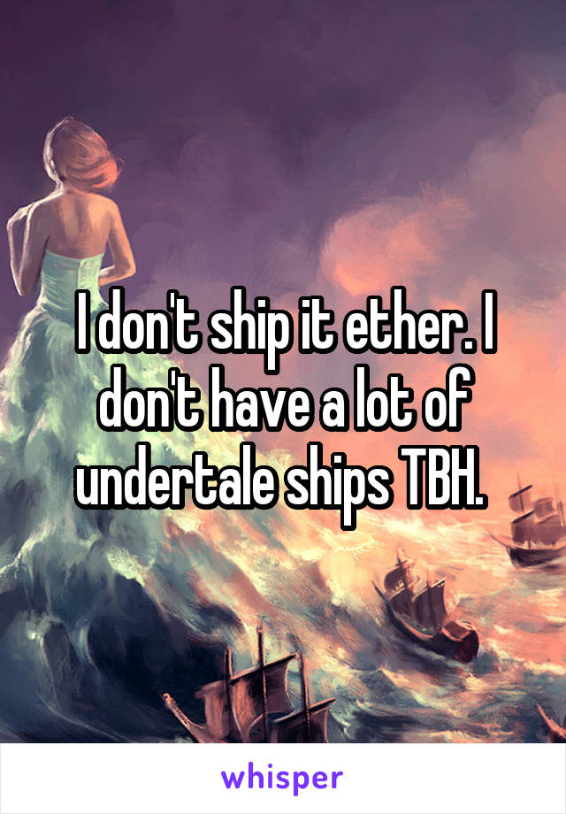 I don't ship it ether. I don't have a lot of undertale ships TBH. 