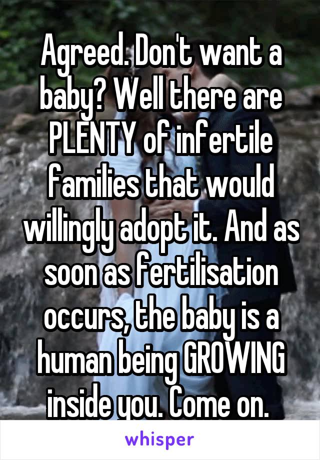 Agreed. Don't want a baby? Well there are PLENTY of infertile families that would willingly adopt it. And as soon as fertilisation occurs, the baby is a human being GROWING inside you. Come on. 