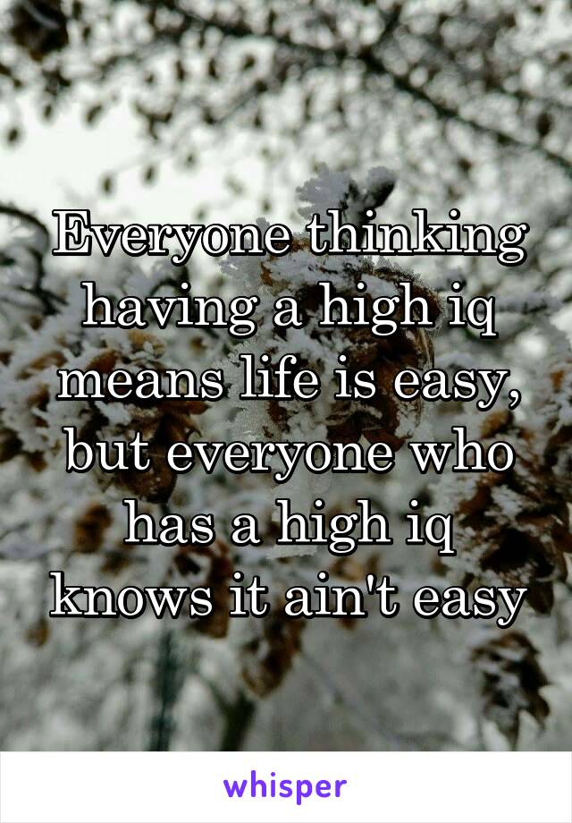 Everyone thinking having a high iq means life is easy, but everyone who has a high iq knows it ain't easy