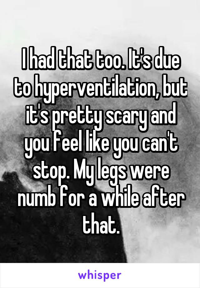 I had that too. It's due to hyperventilation, but it's pretty scary and you feel like you can't stop. My legs were numb for a while after that.