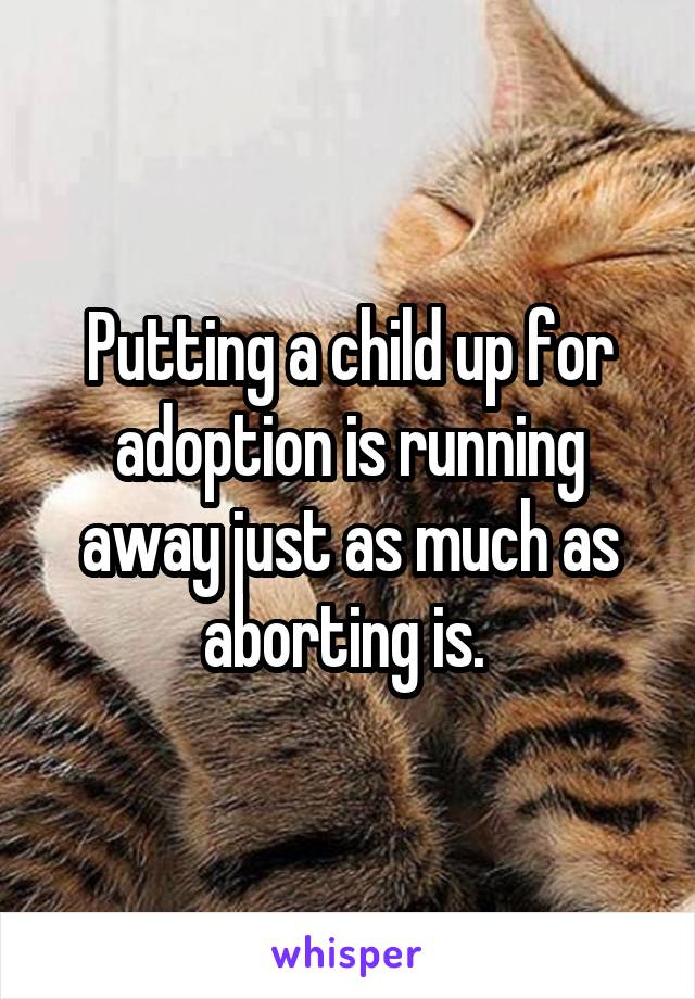 Putting a child up for adoption is running away just as much as aborting is. 