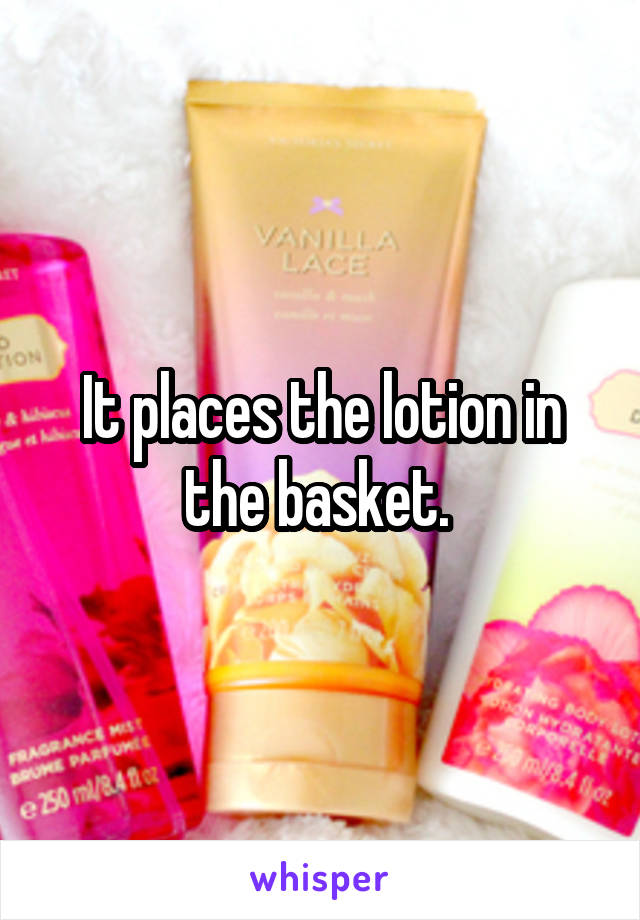 It places the lotion in the basket. 