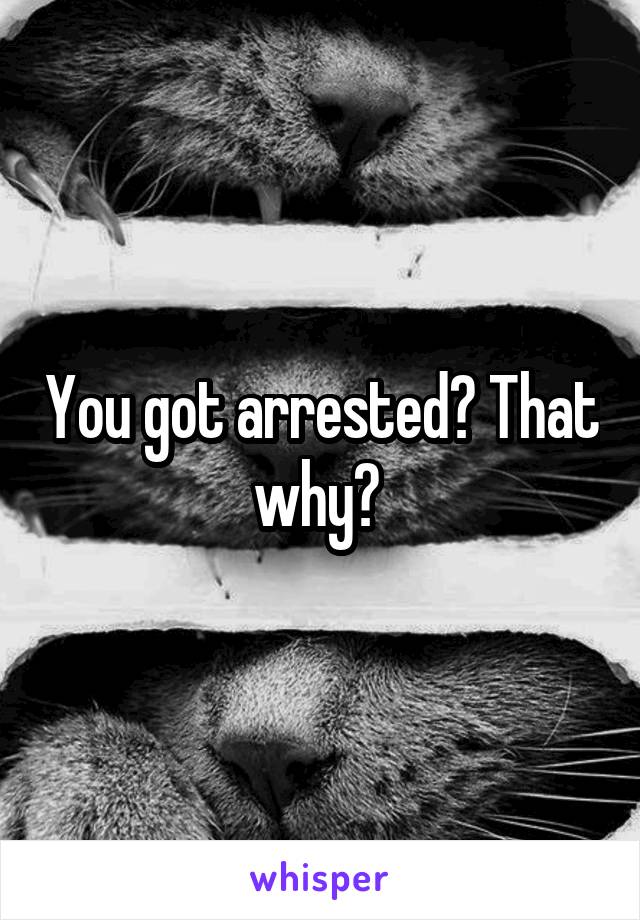 You got arrested? That why? 