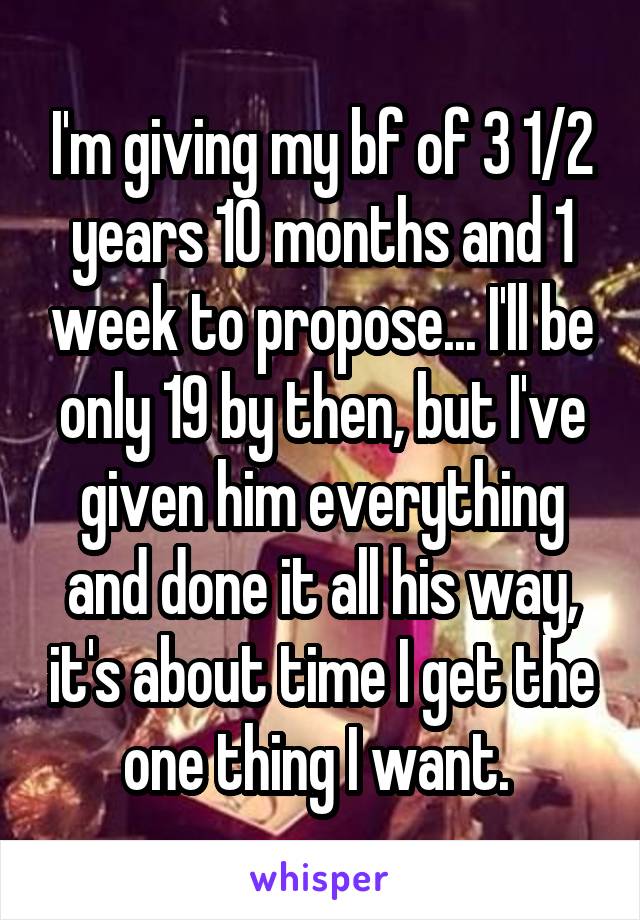 I'm giving my bf of 3 1/2 years 10 months and 1 week to propose... I'll be only 19 by then, but I've given him everything and done it all his way, it's about time I get the one thing I want. 