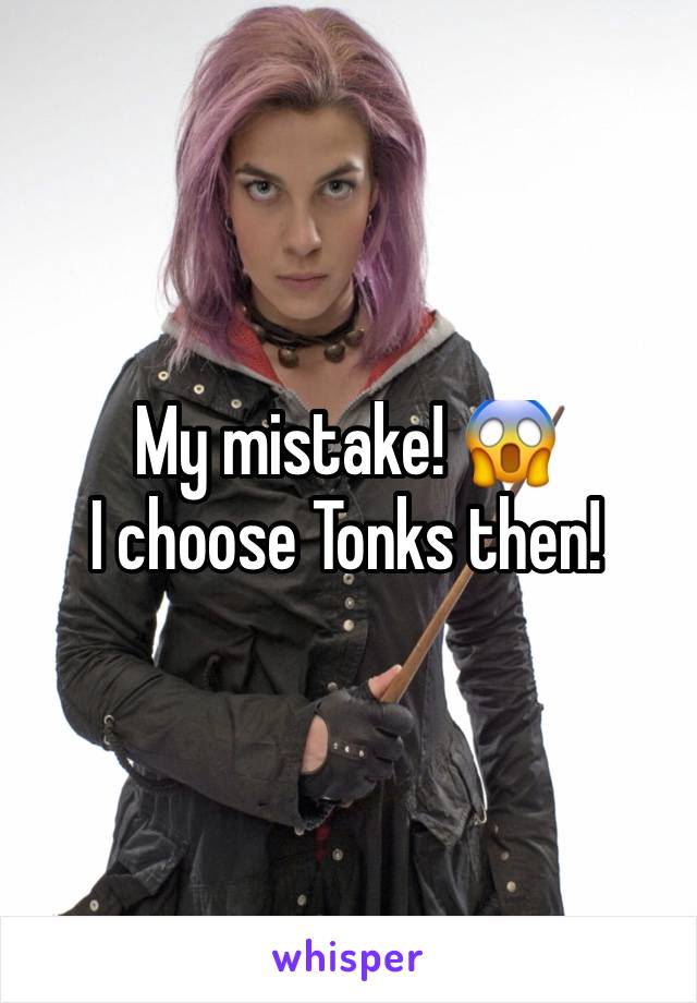 My mistake! 😱
I choose Tonks then! 