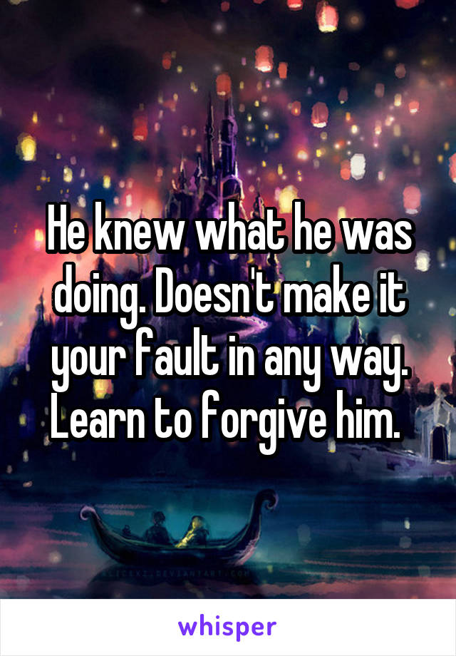 He knew what he was doing. Doesn't make it your fault in any way. Learn to forgive him. 