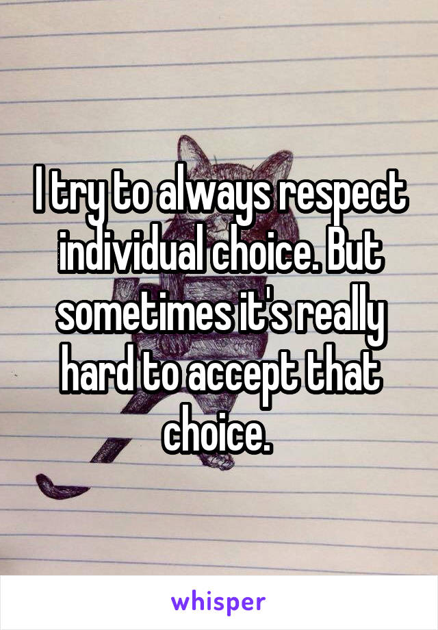 I try to always respect individual choice. But sometimes it's really hard to accept that choice. 