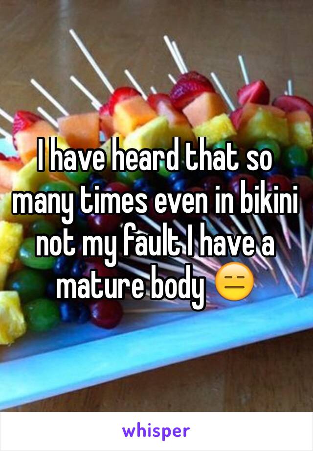 I have heard that so many times even in bikini not my fault I have a mature body 😑