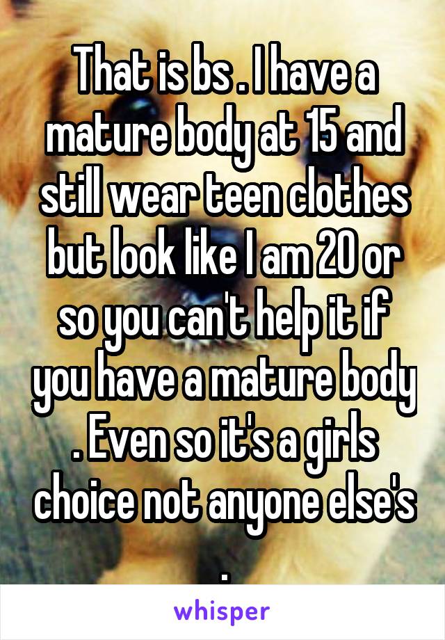 That is bs . I have a mature body at 15 and still wear teen clothes but look like I am 20 or so you can't help it if you have a mature body . Even so it's a girls choice not anyone else's .