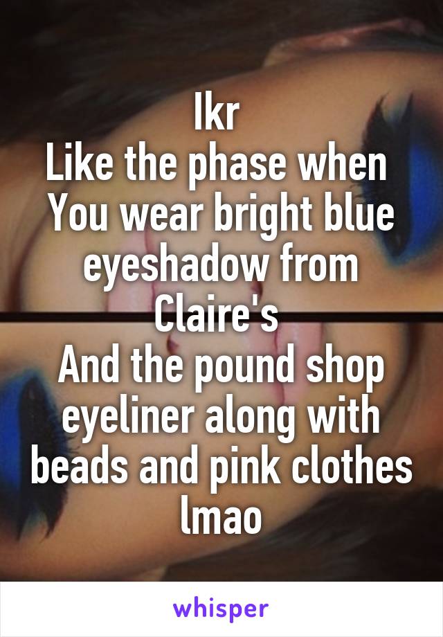 Ikr 
Like the phase when 
You wear bright blue eyeshadow from Claire's 
And the pound shop eyeliner along with beads and pink clothes lmao