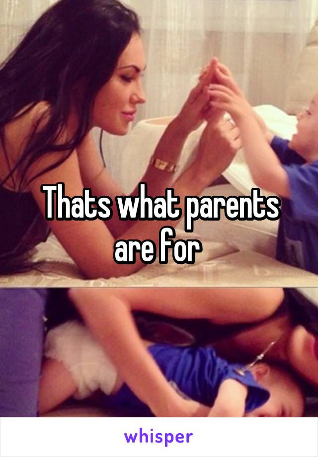 Thats what parents are for 