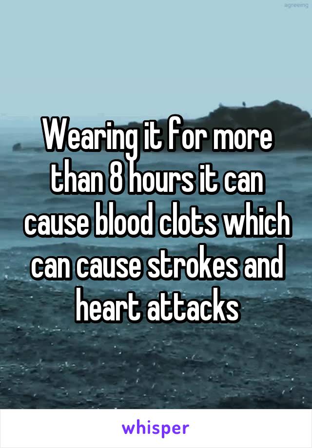 Wearing it for more than 8 hours it can cause blood clots which can cause strokes and heart attacks