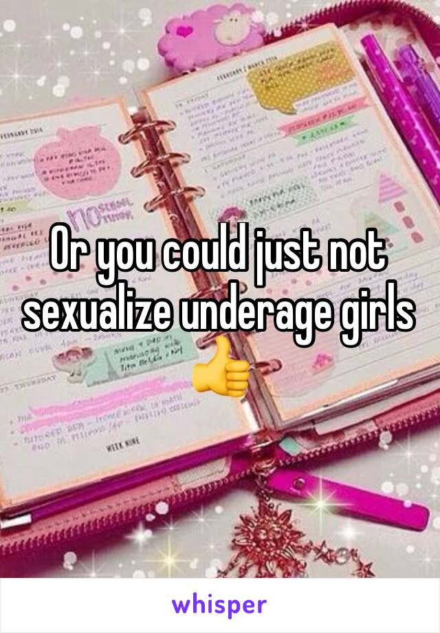 Or you could just not sexualize underage girls
👍