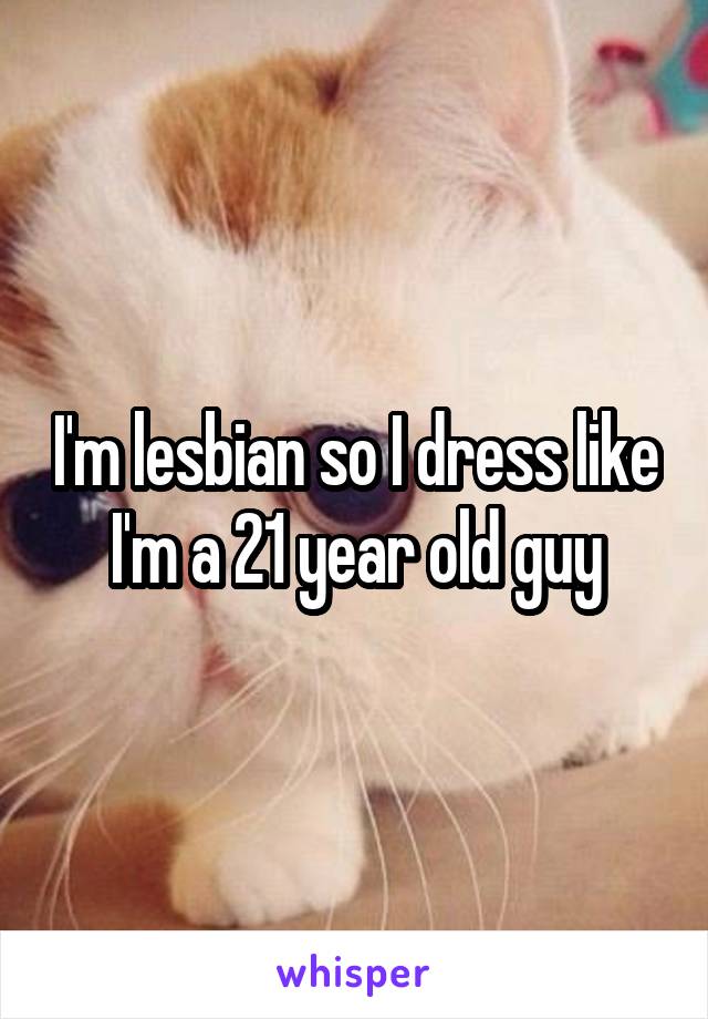 I'm lesbian so I dress like I'm a 21 year old guy