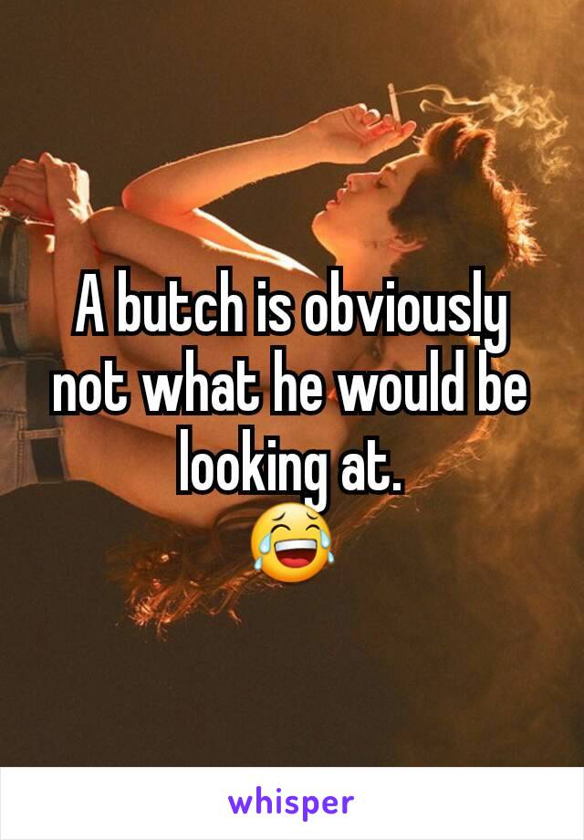 A butch is obviously not what he would be looking at.
😂