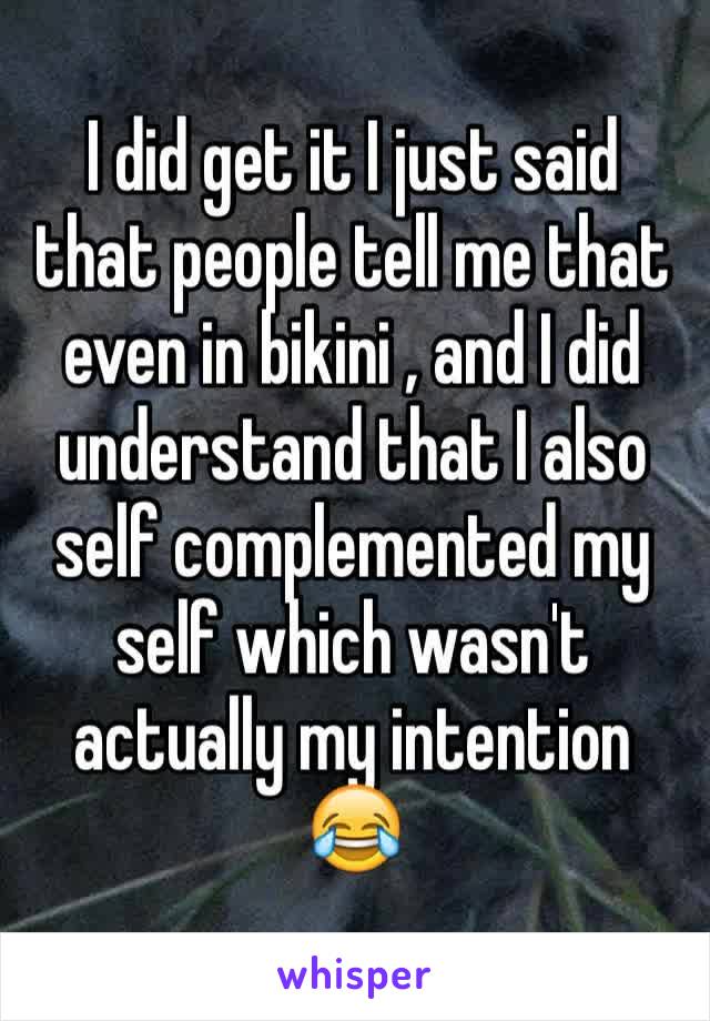 I did get it I just said that people tell me that even in bikini , and I did understand that I also self complemented my self which wasn't actually my intention 😂