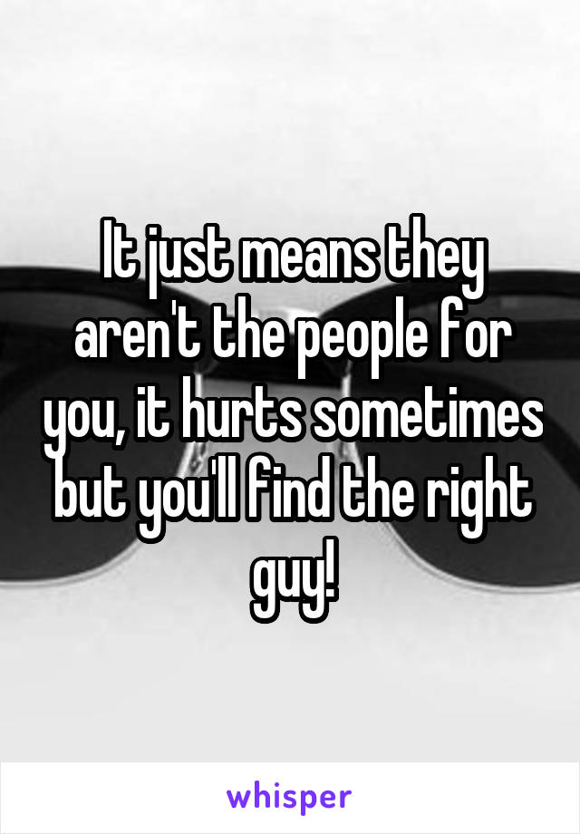 It just means they aren't the people for you, it hurts sometimes but you'll find the right guy!