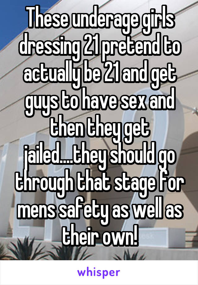 These underage girls dressing 21 pretend to actually be 21 and get guys to have sex and then they get jailed....they should go through that stage for mens safety as well as their own!
