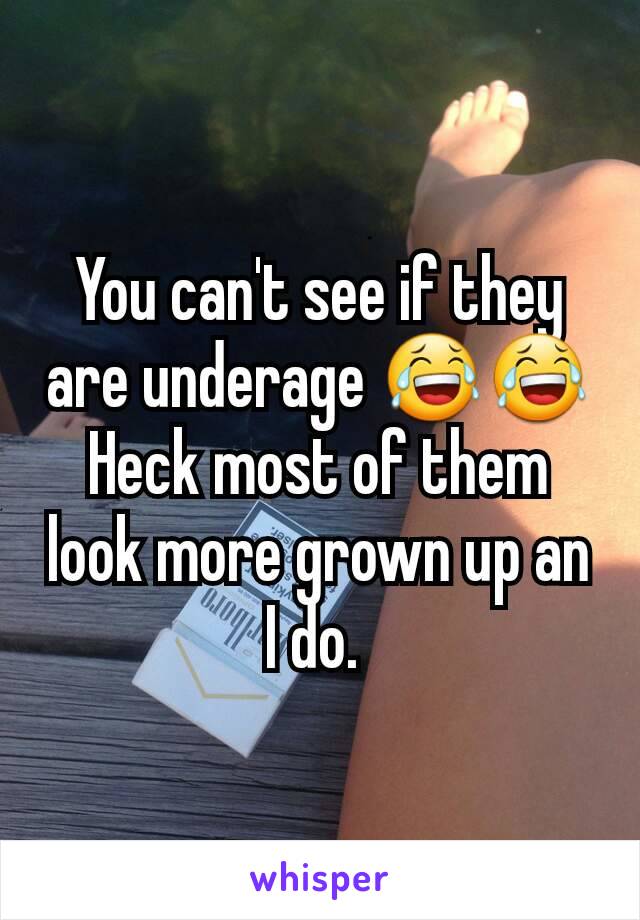 You can't see if they are underage 😂😂Heck most of them look more grown up an I do. 