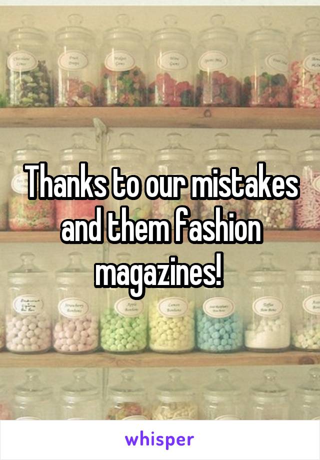 Thanks to our mistakes and them fashion magazines! 