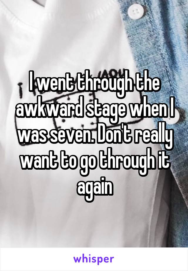 I went through the awkward stage when I was seven. Don't really want to go through it again