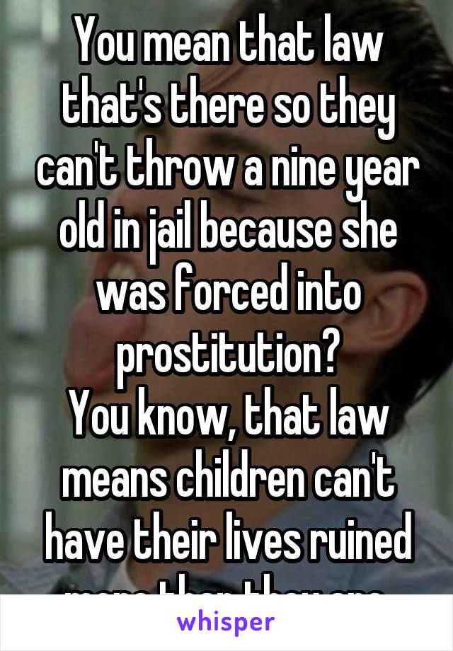 You mean that law that's there so they can't throw a nine year old in jail because she was forced into prostitution?
You know, that law means children can't have their lives ruined more than they are.