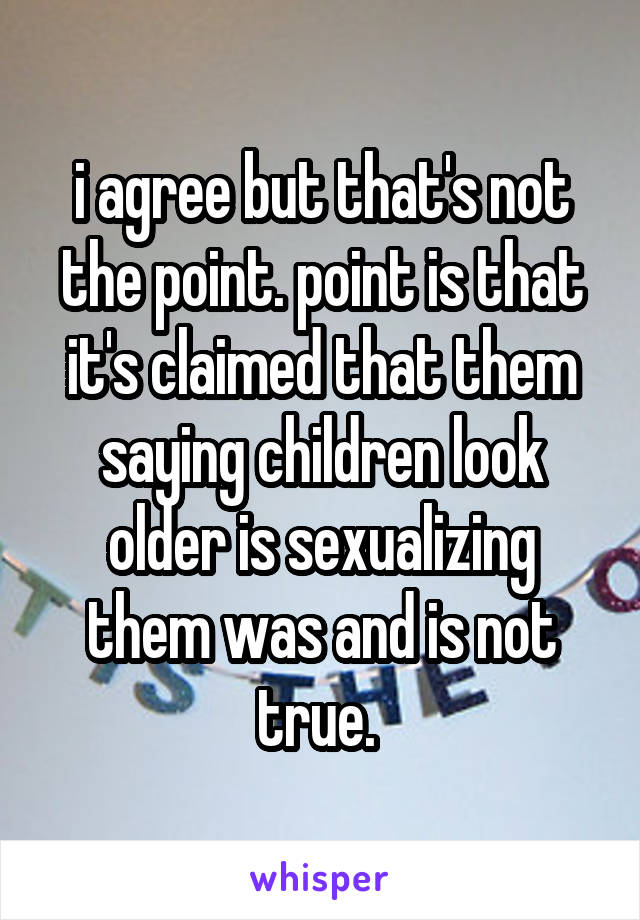 i agree but that's not the point. point is that it's claimed that them saying children look older is sexualizing them was and is not true. 