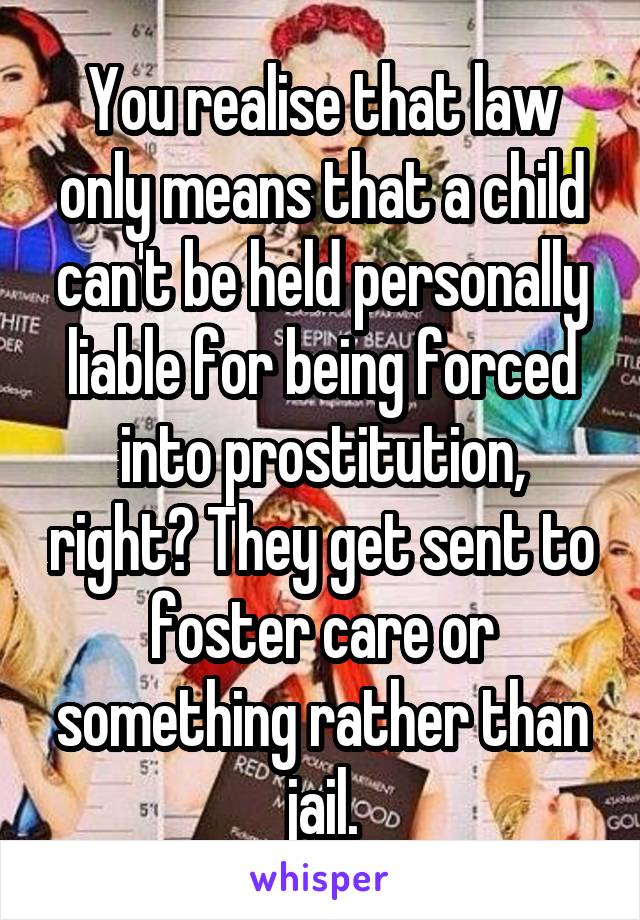 You realise that law only means that a child can't be held personally liable for being forced into prostitution, right? They get sent to foster care or something rather than jail.