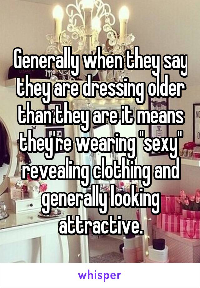 Generally when they say they are dressing older than they are it means they're wearing "sexy" revealing clothing and generally looking attractive.