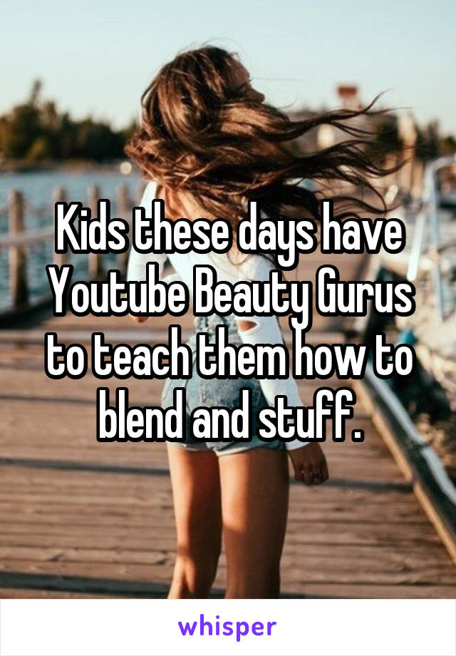 Kids these days have Youtube Beauty Gurus to teach them how to blend and stuff.