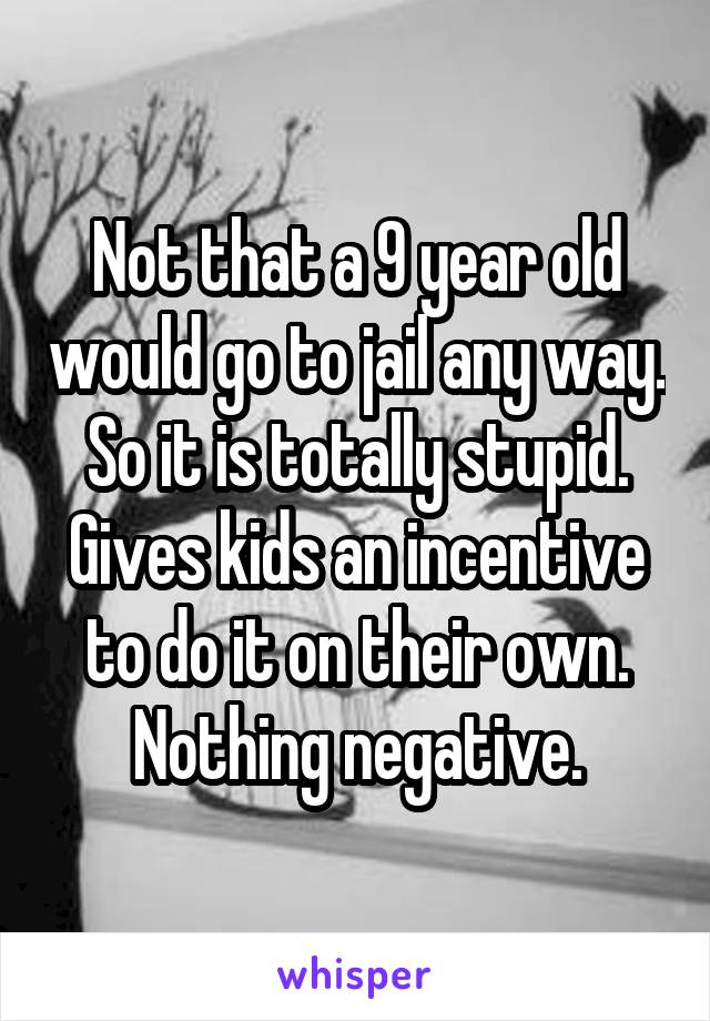 Not that a 9 year old would go to jail any way. So it is totally stupid. Gives kids an incentive to do it on their own. Nothing negative.