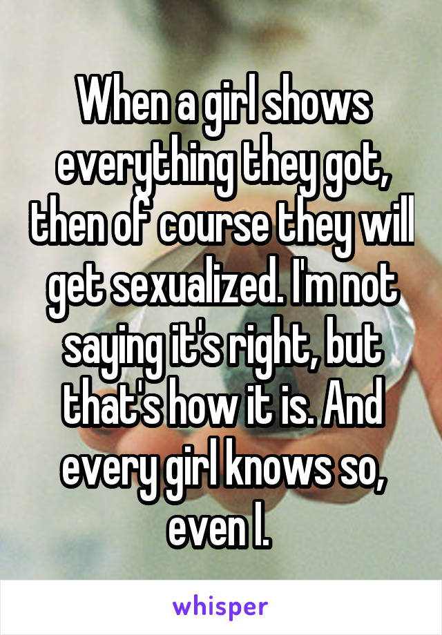 When a girl shows everything they got, then of course they will get sexualized. I'm not saying it's right, but that's how it is. And every girl knows so, even I. 