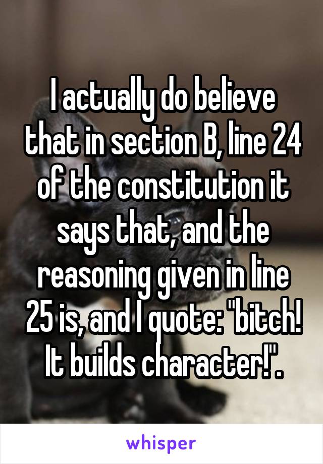 I actually do believe that in section B, line 24 of the constitution it says that, and the reasoning given in line 25 is, and I quote: "bitch! It builds character!".