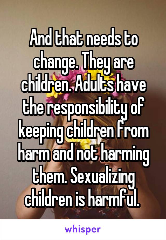 And that needs to change. They are children. Adults have the responsibility of keeping children from harm and not harming them. Sexualizing children is harmful. 