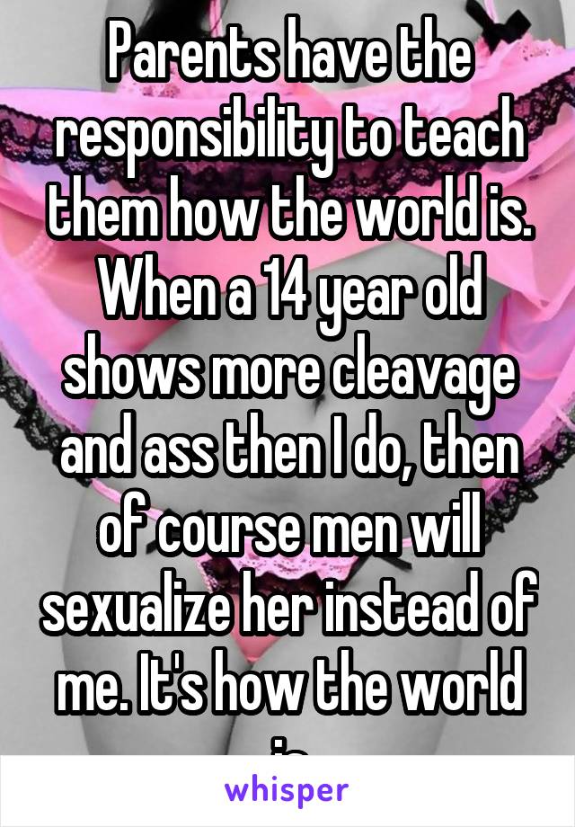 Parents have the responsibility to teach them how the world is.
When a 14 year old shows more cleavage and ass then I do, then of course men will sexualize her instead of me. It's how the world is