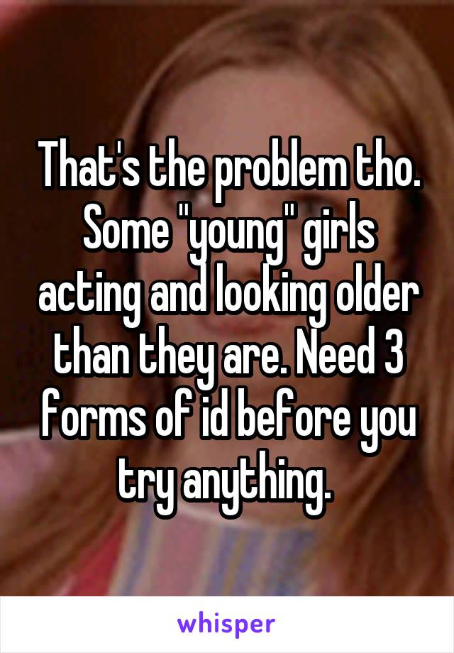 That's the problem tho. Some "young" girls acting and looking older than they are. Need 3 forms of id before you try anything. 