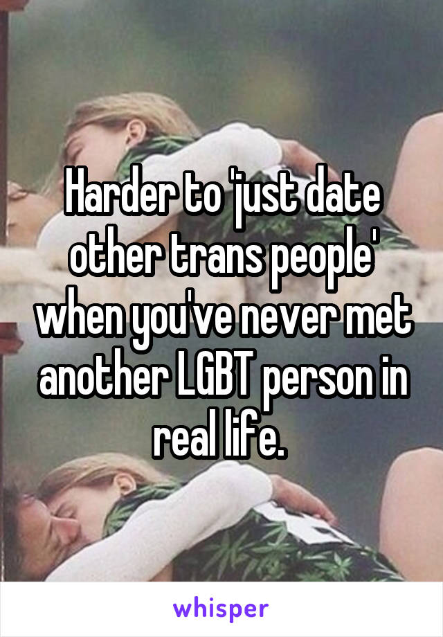 Harder to 'just date other trans people' when you've never met another LGBT person in real life. 