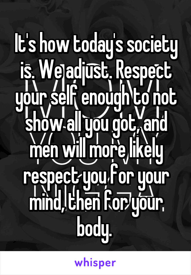 It's how today's society is. We adjust. Respect your self enough to not show all you got, and men will more likely respect you for your mind, then for your body. 