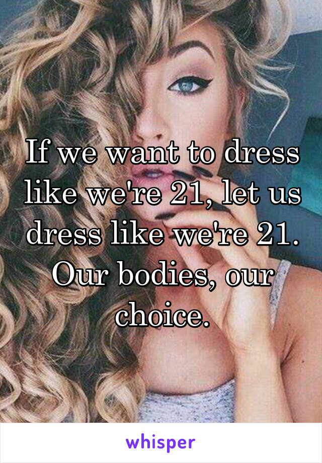 If we want to dress like we're 21, let us dress like we're 21. Our bodies, our choice.