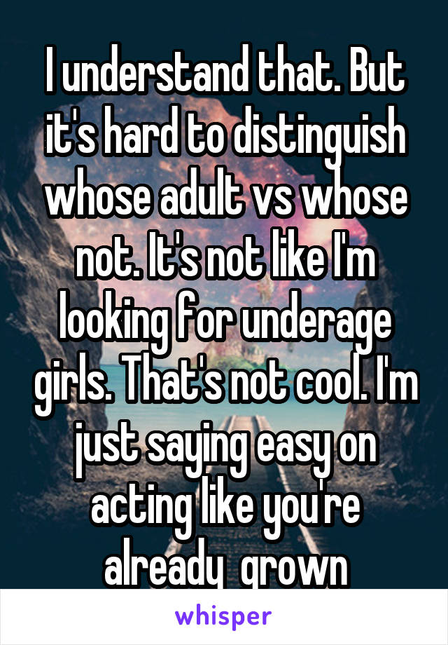 I understand that. But it's hard to distinguish whose adult vs whose not. It's not like I'm looking for underage girls. That's not cool. I'm just saying easy on acting like you're already  grown