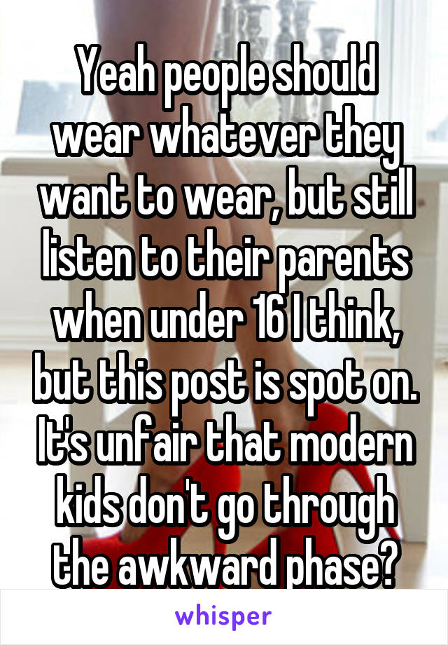 Yeah people should wear whatever they want to wear, but still listen to their parents when under 16 I think, but this post is spot on. It's unfair that modern kids don't go through the awkward phase😂