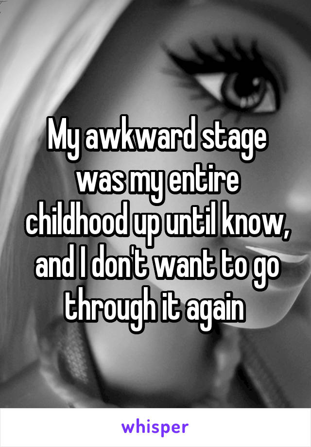 My awkward stage was my entire childhood up until know, and I don't want to go through it again 