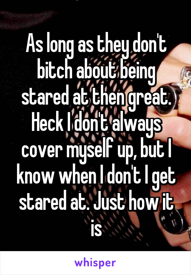 As long as they don't bitch about being stared at then great. Heck I don't always cover myself up, but I know when I don't I get stared at. Just how it is