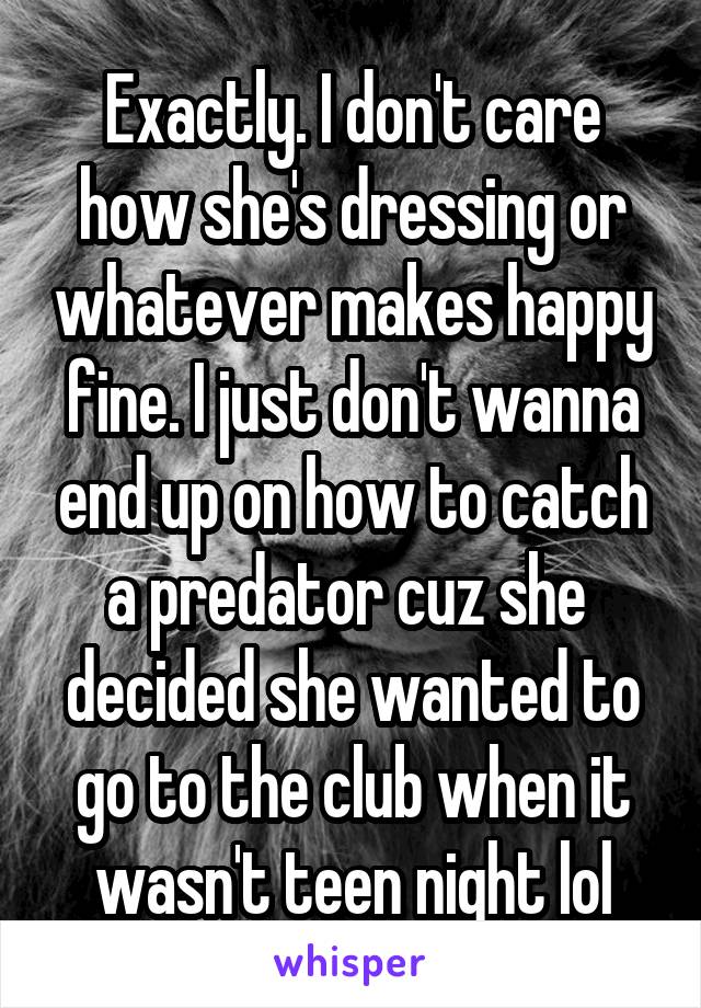 Exactly. I don't care how she's dressing or whatever makes happy fine. I just don't wanna end up on how to catch a predator cuz she  decided she wanted to go to the club when it wasn't teen night lol