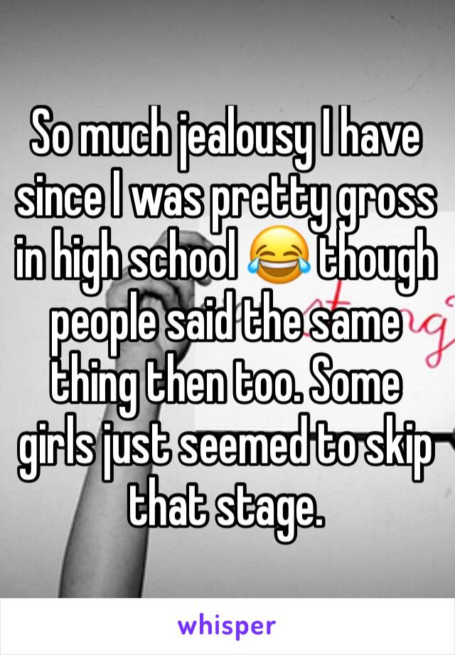 So much jealousy I have since I was pretty gross in high school 😂 though people said the same thing then too. Some girls just seemed to skip that stage. 