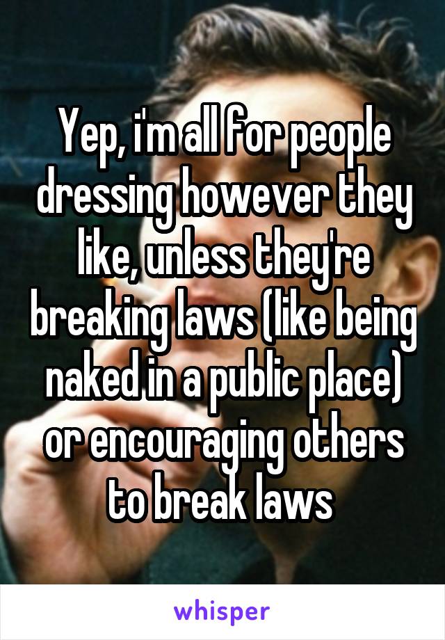 Yep, i'm all for people dressing however they like, unless they're breaking laws (like being naked in a public place) or encouraging others to break laws 