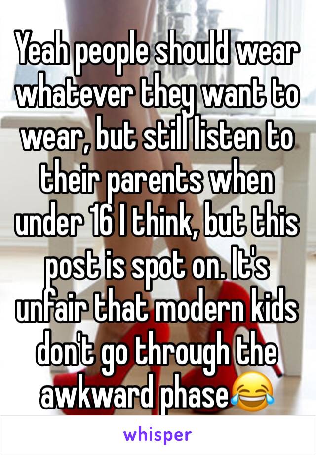 Yeah people should wear whatever they want to wear, but still listen to their parents when under 16 I think, but this post is spot on. It's unfair that modern kids don't go through the awkward phase😂