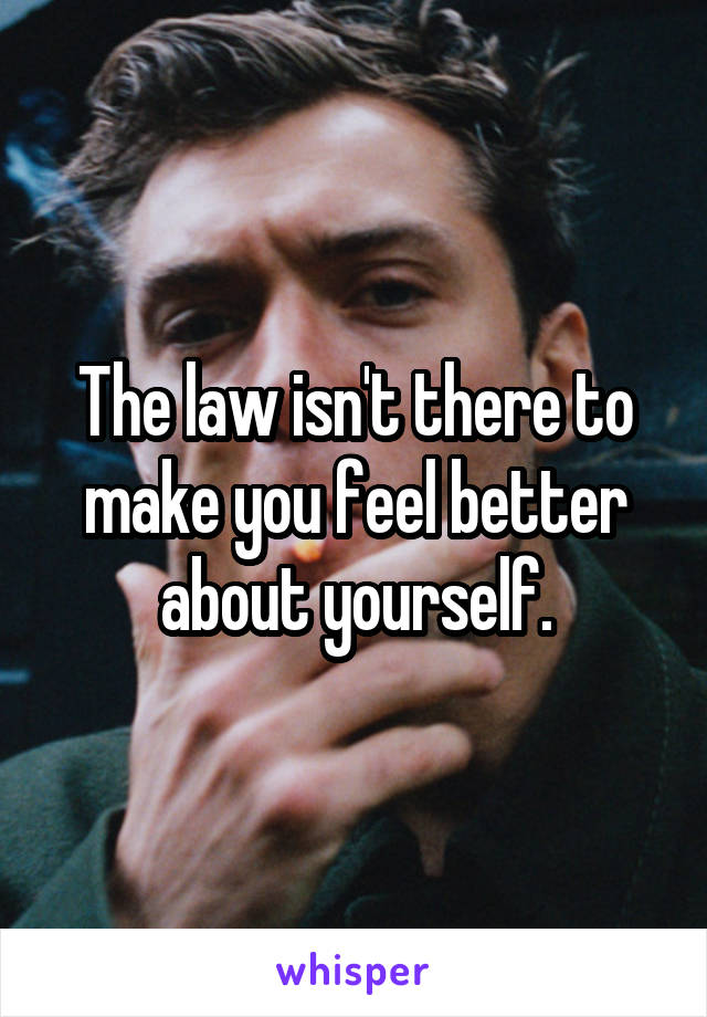 The law isn't there to make you feel better about yourself.