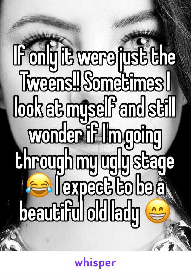 If only it were just the Tweens!! Sometimes I look at myself and still wonder if I'm going through my ugly stage 😂 I expect to be a beautiful old lady 😁