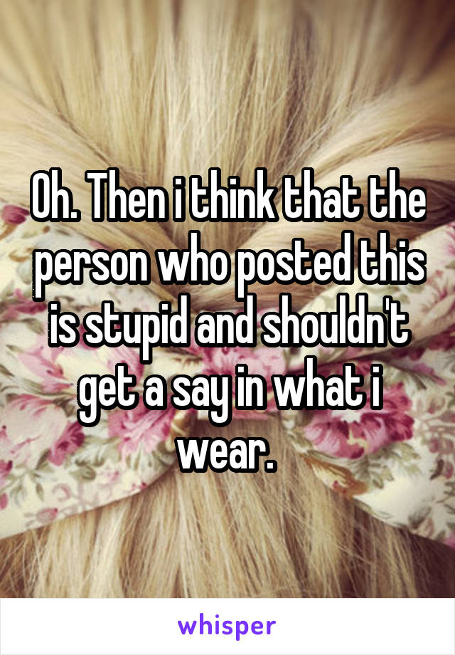 Oh. Then i think that the person who posted this is stupid and shouldn't get a say in what i wear. 